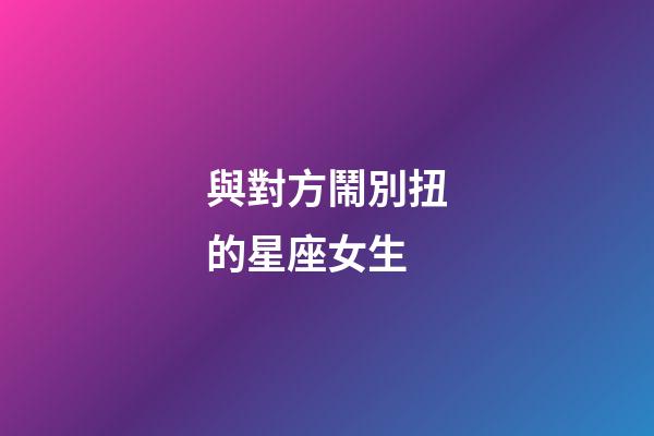 與對方鬧別扭的星座女生-第1張-星座運勢-玄機派