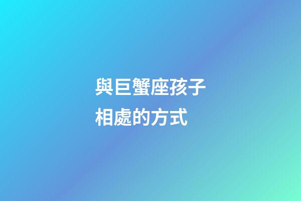 與巨蟹座孩子相處的方式-第1張-星座運勢-玄機派