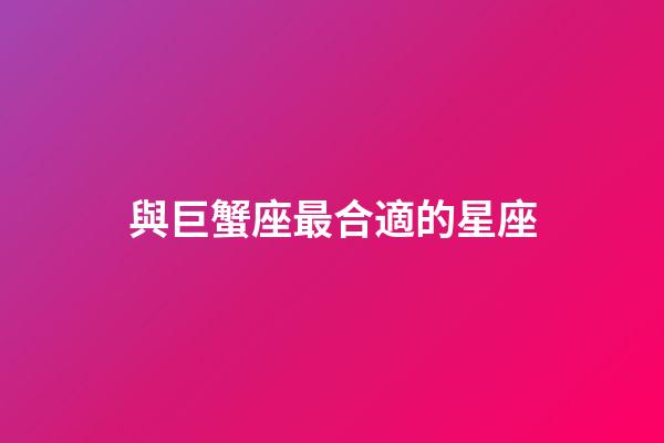 與巨蟹座最合適的星座-第1張-星座運(yùn)勢(shì)-玄機(jī)派