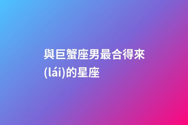 與巨蟹座男最合得來(lái)的星座-第1張-星座運(yùn)勢(shì)-玄機(jī)派