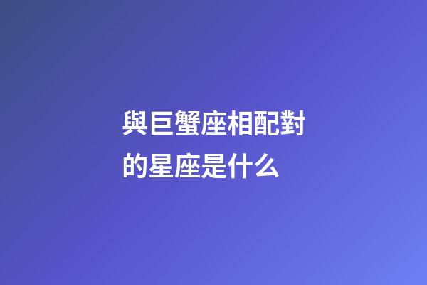 與巨蟹座相配對的星座是什么-第1張-星座運勢-玄機派