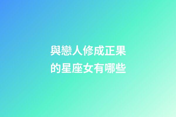 與戀人修成正果的星座女有哪些-第1張-星座運(yùn)勢-玄機(jī)派