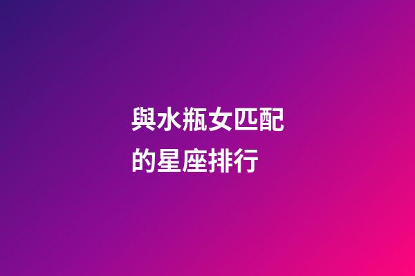 與水瓶女匹配的星座排行-第1張-星座運勢-玄機派