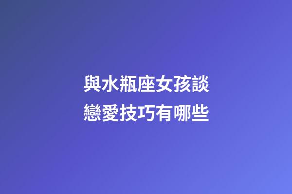與水瓶座女孩談戀愛技巧有哪些-第1張-星座運(yùn)勢(shì)-玄機(jī)派