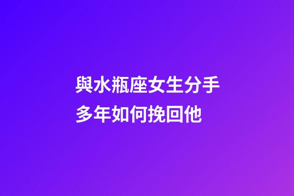 與水瓶座女生分手多年如何挽回他-第1張-星座運勢-玄機派