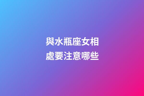 與水瓶座女相處要注意哪些-第1張-星座運勢-玄機派