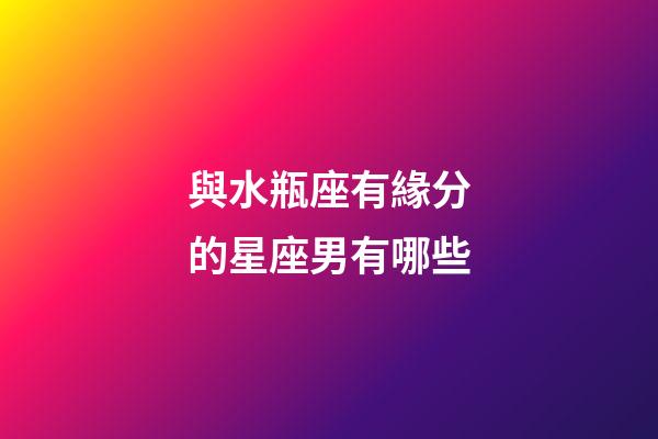 與水瓶座有緣分的星座男有哪些-第1張-星座運勢-玄機派