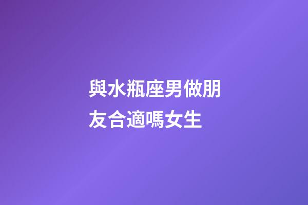 與水瓶座男做朋友合適嗎女生-第1張-星座運勢-玄機派