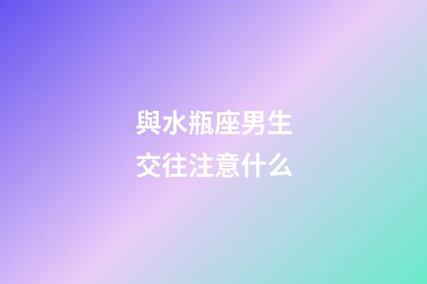 與水瓶座男生交往注意什么-第1張-星座運(yùn)勢-玄機(jī)派