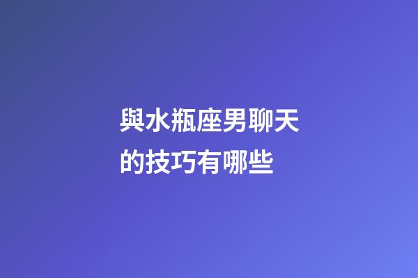 與水瓶座男聊天的技巧有哪些-第1張-星座運勢-玄機派