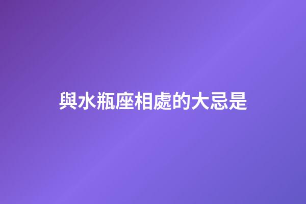 與水瓶座相處的大忌是-第1張-星座運(yùn)勢(shì)-玄機(jī)派