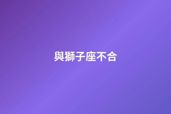 與獅子座不合-第1張-星座運(yùn)勢-玄機(jī)派