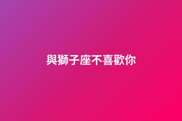 與獅子座不喜歡你-第1張-星座運勢-玄機派