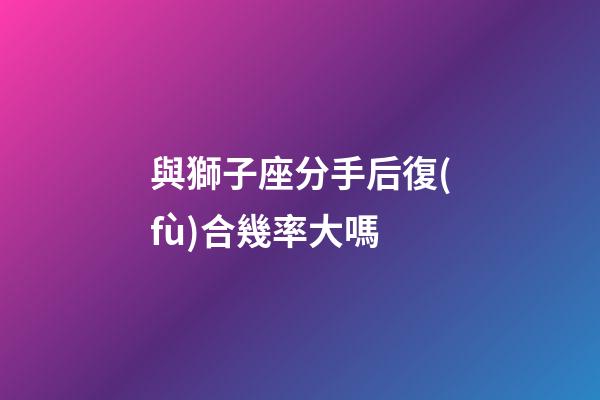 與獅子座分手后復(fù)合幾率大嗎-第1張-星座運(yùn)勢-玄機(jī)派