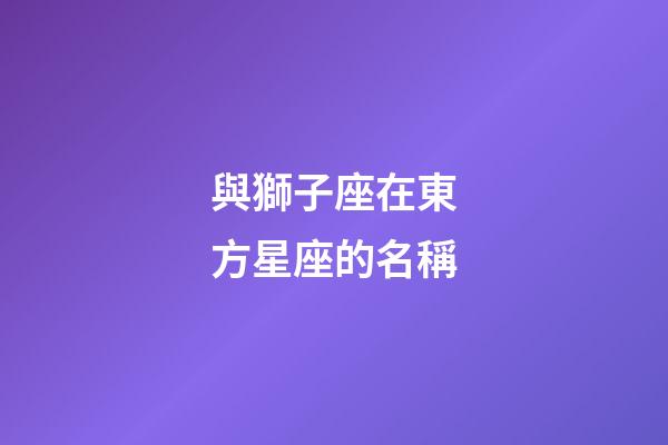 與獅子座在東方星座的名稱-第1張-星座運勢-玄機派