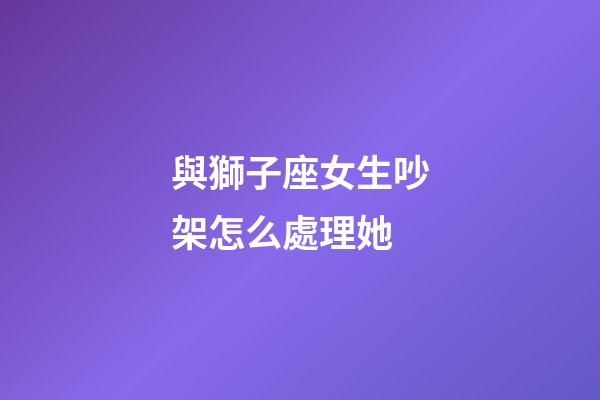 與獅子座女生吵架怎么處理她-第1張-星座運勢-玄機派