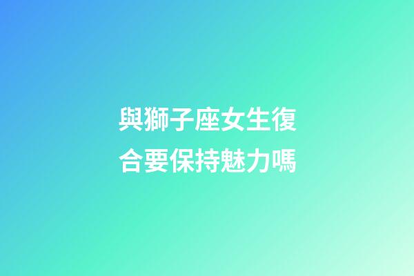 與獅子座女生復合要保持魅力嗎-第1張-星座運勢-玄機派