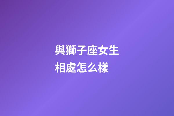 與獅子座女生相處怎么樣-第1張-星座運勢-玄機派