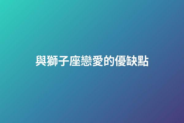 與獅子座戀愛的優缺點-第1張-星座運勢-玄機派