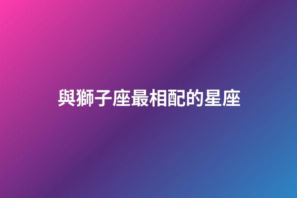 與獅子座最相配的星座-第1張-星座運(yùn)勢(shì)-玄機(jī)派