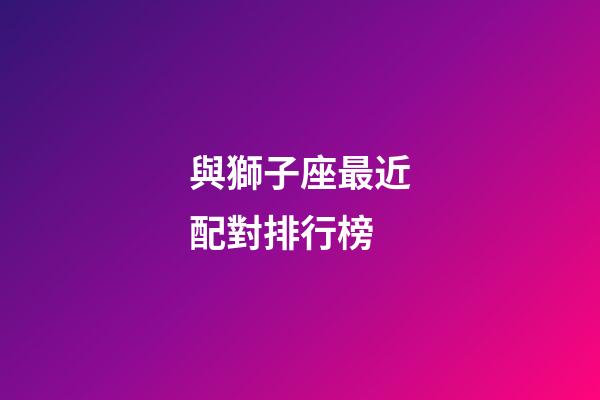 與獅子座最近配對排行榜-第1張-星座運勢-玄機派