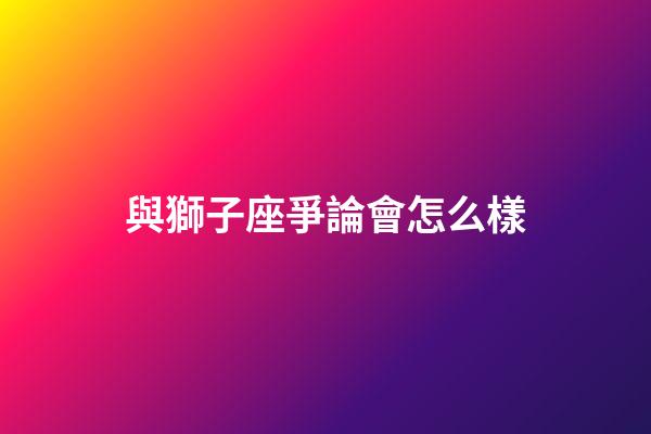 與獅子座爭論會怎么樣-第1張-星座運勢-玄機派