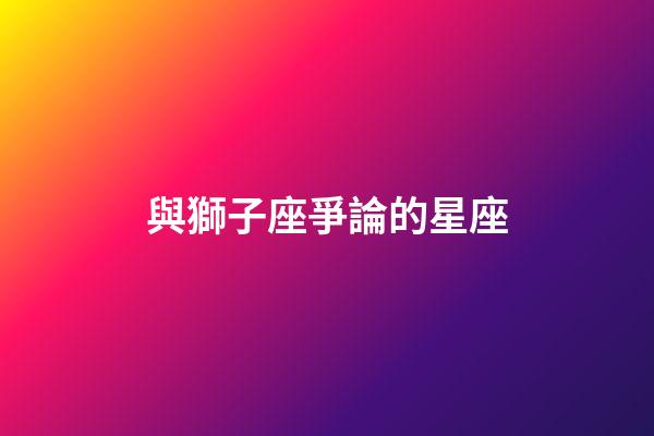 與獅子座爭論的星座-第1張-星座運勢-玄機派