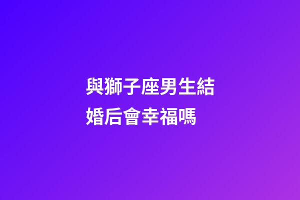 與獅子座男生結婚后會幸福嗎-第1張-星座運勢-玄機派