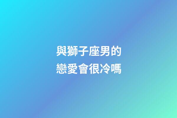 與獅子座男的戀愛會很冷嗎-第1張-星座運勢-玄機派