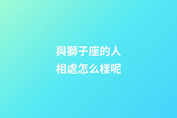 與獅子座的人相處怎么樣呢-第1張-星座運勢-玄機派