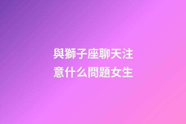 與獅子座聊天注意什么問題女生-第1張-星座運(yùn)勢-玄機(jī)派
