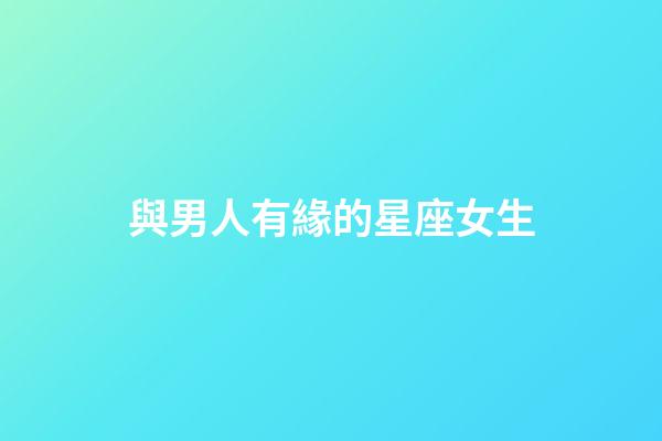 與男人有緣的星座女生-第1張-星座運(yùn)勢-玄機(jī)派