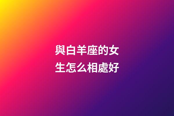 與白羊座的女生怎么相處好-第1張-星座運(yùn)勢-玄機(jī)派