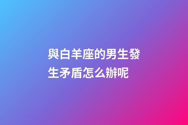 與白羊座的男生發生矛盾怎么辦呢-第1張-星座運勢-玄機派