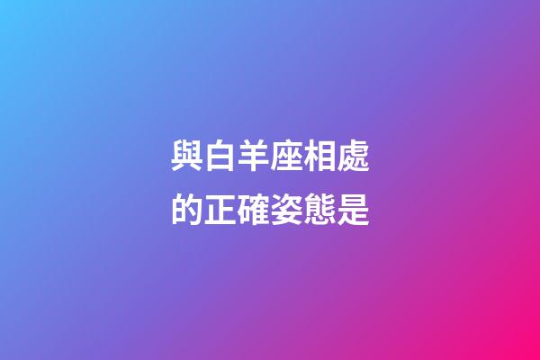 與白羊座相處的正確姿態是-第1張-星座運勢-玄機派