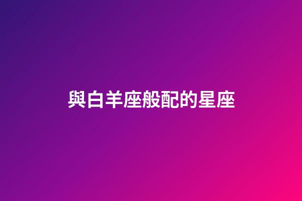 與白羊座般配的星座-第1張-星座運(yùn)勢-玄機(jī)派