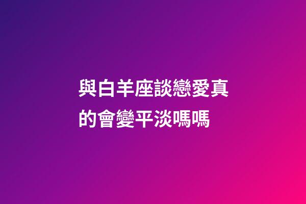 與白羊座談戀愛真的會變平淡嗎嗎-第1張-星座運勢-玄機派