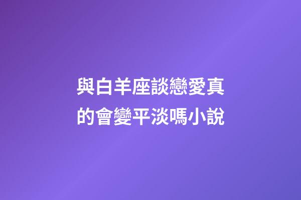 與白羊座談戀愛真的會變平淡嗎小說-第1張-星座運勢-玄機派