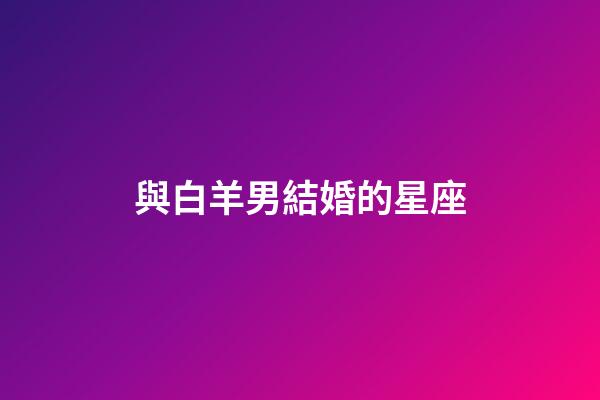 與白羊男結婚的星座-第1張-星座運勢-玄機派