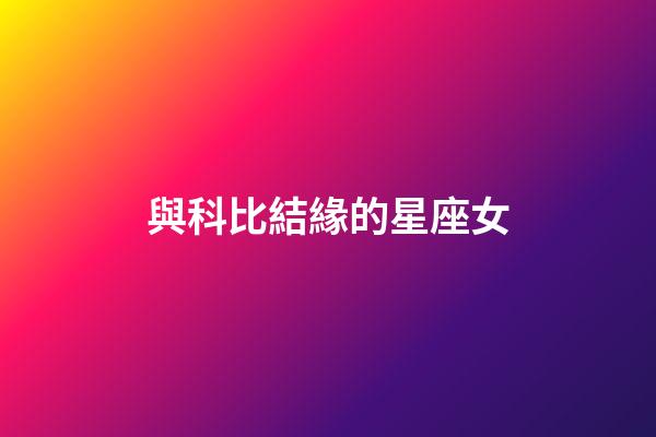 與科比結緣的星座女-第1張-星座運勢-玄機派