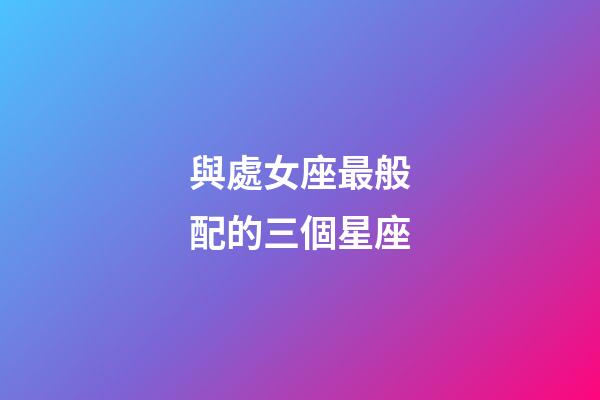 與處女座最般配的三個星座-第1張-星座運勢-玄機派