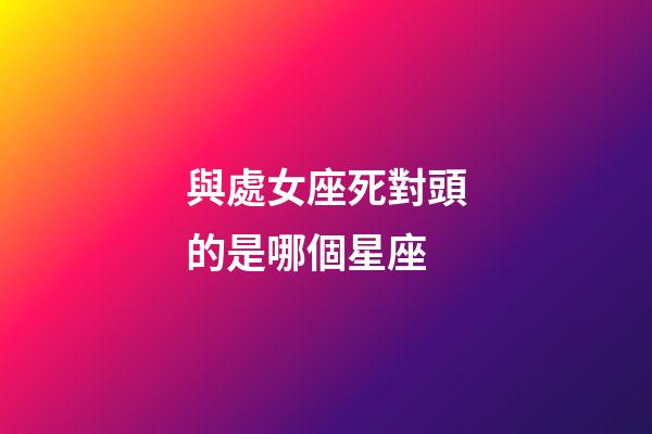 與處女座死對頭的是哪個星座-第1張-星座運勢-玄機派
