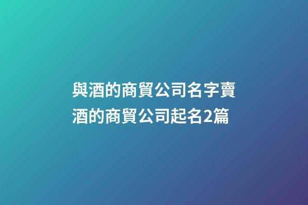 與酒的商貿公司名字賣酒的商貿公司起名2篇-第1張-公司起名-玄機派