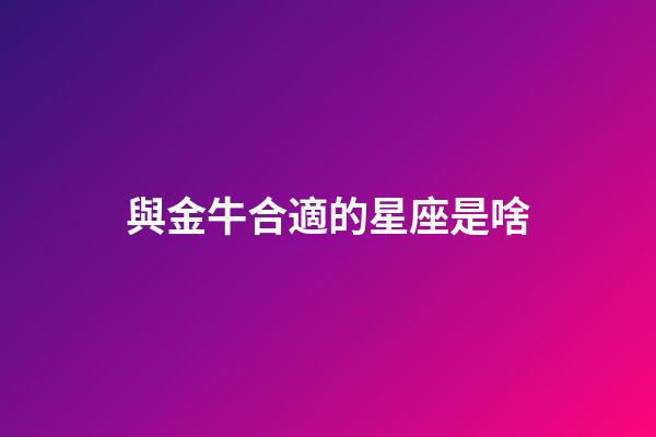 與金牛合適的星座是啥-第1張-星座運勢-玄機派