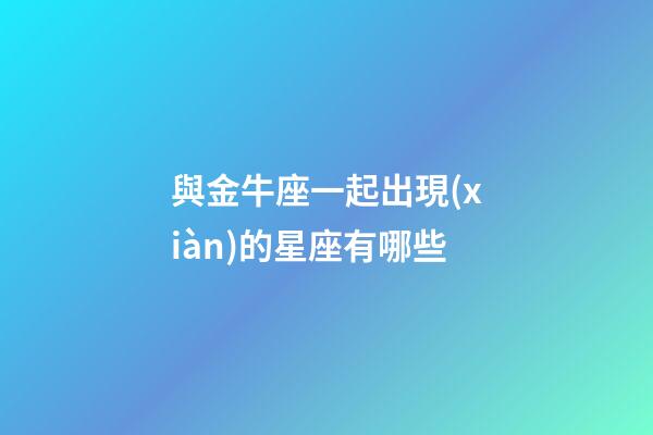 與金牛座一起出現(xiàn)的星座有哪些-第1張-星座運(yùn)勢(shì)-玄機(jī)派