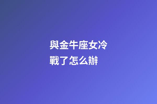與金牛座女冷戰了怎么辦-第1張-星座運勢-玄機派