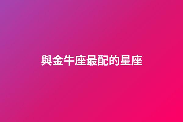 與金牛座最配的星座-第1張-星座運(yùn)勢(shì)-玄機(jī)派