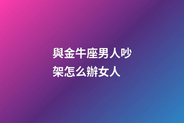 與金牛座男人吵架怎么辦女人-第1張-星座運勢-玄機派