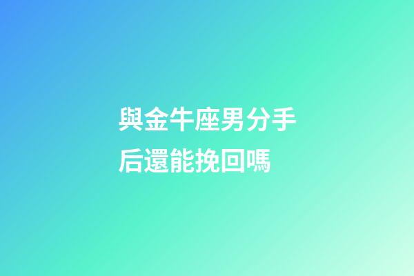 與金牛座男分手后還能挽回嗎-第1張-星座運勢-玄機派