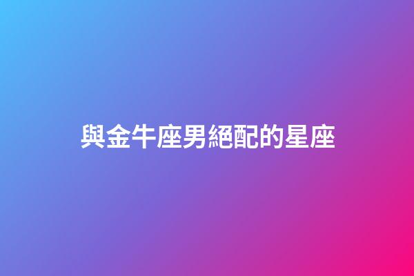 與金牛座男絕配的星座-第1張-星座運(yùn)勢(shì)-玄機(jī)派